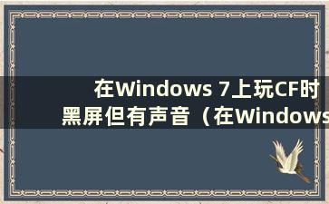 在Windows 7上玩CF时黑屏但有声音（在Windows 7上玩CrossFire时黑屏）